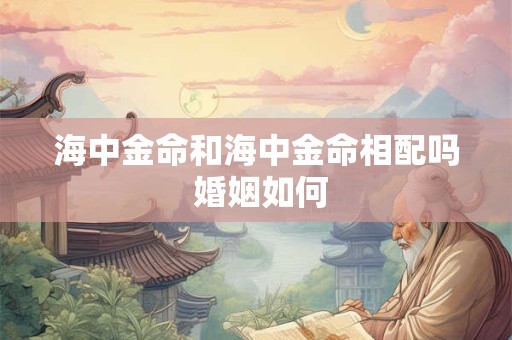 海中金命和海中金命相配吗 婚姻如何 海中金命和海中金命相配吗 婚姻如何