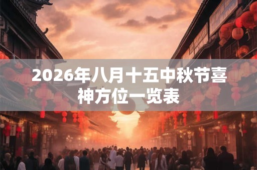 2026年八月十五中秋节喜神方位一览表 2026年八月十五中秋节喜神方位一览表