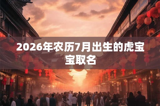 2026年农历7月出生的虎宝宝取名 2026年农历7月出生的虎宝宝取名