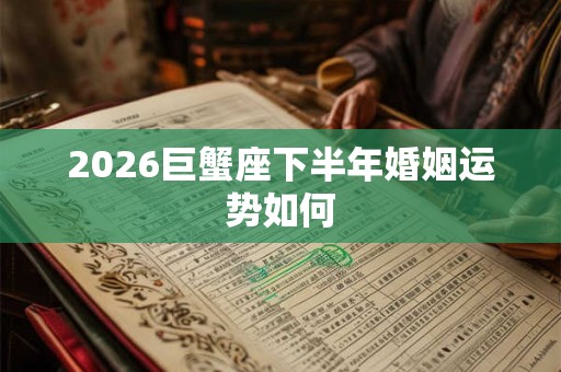 2026巨蟹座下半年婚姻运势如何 2026巨蟹座下半年婚姻运势如何
