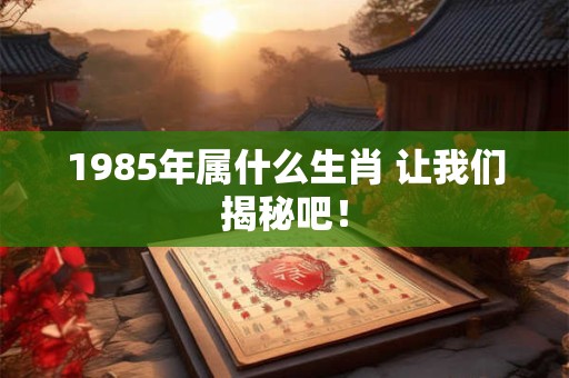 1985年属什么生肖 让我们揭秘吧! 1985年属什么生肖 让我们揭秘吧!