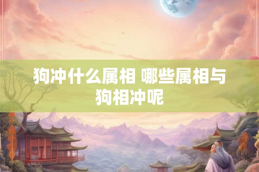 狗冲什么属相 哪些属相与狗相冲呢 狗冲什么属相 哪些属相与狗相冲呢
