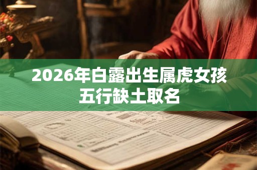 2026年白露出生属虎女孩五行缺土取名 2026年白露出生属虎女孩五行缺土取名