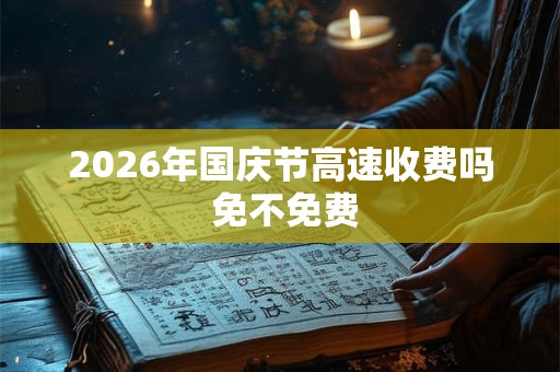 2026年国庆节高速收费吗 免不免费 2026年国庆节高速收费吗 免不免费