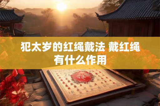 犯太岁的红绳戴法 戴红绳有什么作用 犯太岁的红绳戴法 戴红绳有什么作用