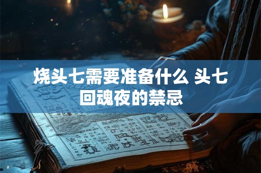 烧头七需要准备什么 头七回魂夜的禁忌 烧头七需要准备什么 头七回魂夜的禁忌
