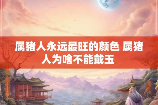 属猪人永远最旺的颜色 属猪人为啥不能戴玉 属猪人永远最旺的颜色 属猪人为啥不能戴玉