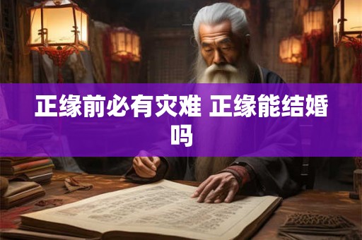 正缘前必有灾难 正缘能结婚吗 正缘前必有灾难 正缘能结婚吗
