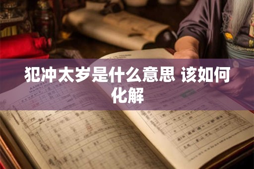 犯冲太岁是什么意思 该如何化解 犯冲太岁是什么意思 该如何化解