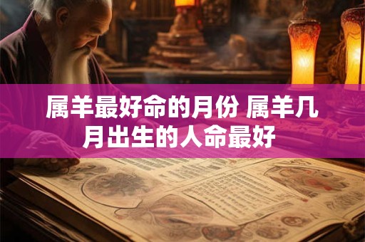 属羊最好命的月份 属羊几月出生的人命最好 属羊最好命的月份 属羊几月出生的人命最好