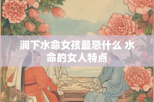 涧下水命女孩最忌什么 水命的女人特点 涧下水命女孩最忌什么 水命的女人特点