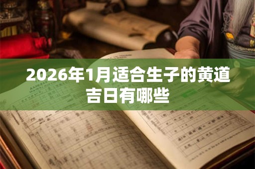 2026年1月适合生子的黄道吉日有哪些 2026年1月适合生子的黄道吉日有哪些