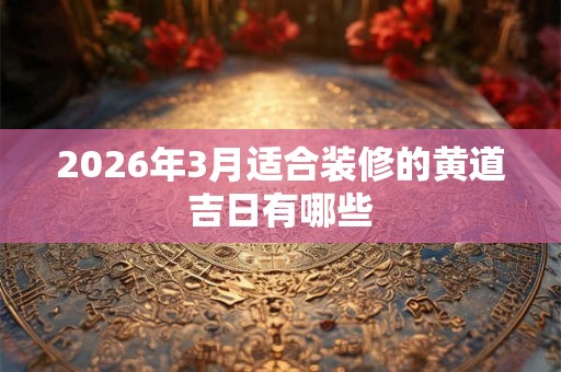2026年3月适合装修的黄道吉日有哪些 2026年3月适合装修的黄道吉日有哪些