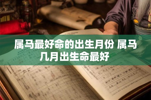属马最好命的出生月份 属马几月出生命最好 属马最好命的出生月份 属马几月出生命最好