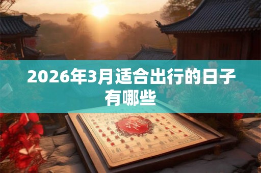 2026年3月适合出行的日子有哪些 2026年3月适合出行的日子有哪些