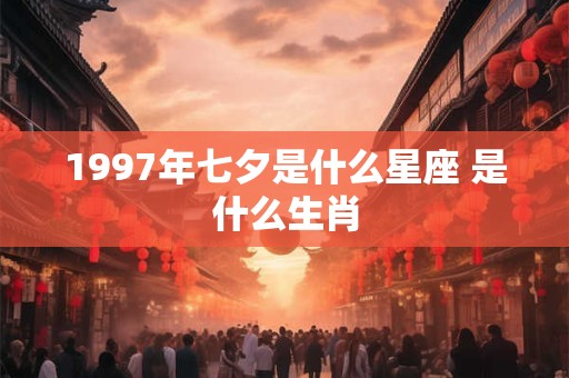 1997年七夕是什么星座 是什么生肖 1997年七夕是什么星座 是什么生肖