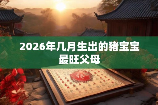 2026年几月生出的猪宝宝最旺父母 2026年几月生出的猪宝宝最旺父母