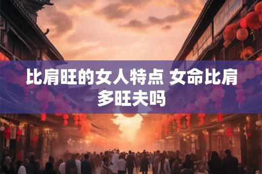 比肩旺的女人特点 女命比肩多旺夫吗