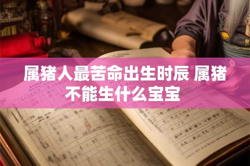属猪人最苦命出生时辰 属猪不能生什么宝宝 属猪人最苦命出生时辰 属猪不能生什么宝宝