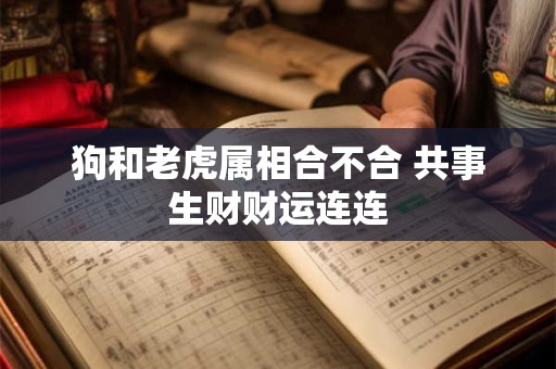 狗和老虎属相合不合 共事生财财运连连 狗和老虎属相合不合 共事生财财运连连
