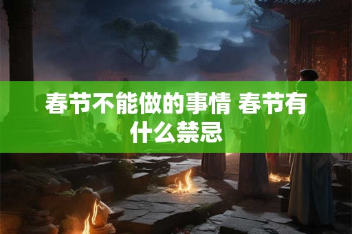 春节不能做的事情 春节有什么禁忌 春节不能做的事情 春节有什么禁忌