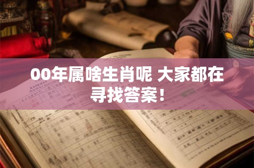 00年属啥生肖呢 大家都在寻找答案！