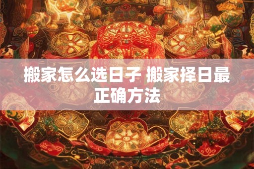 搬家怎么选日子 搬家择日最正确方法