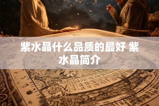 紫水晶什么品质的最好 紫水晶简介