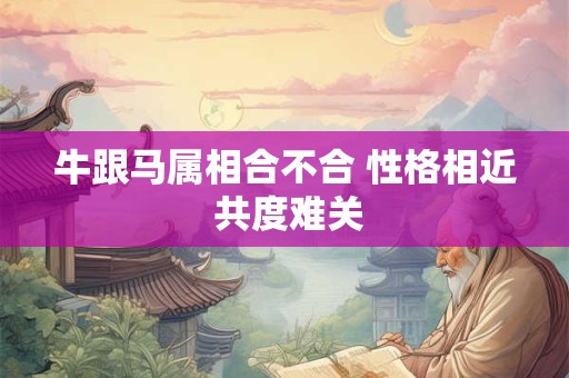牛跟马属相合不合 性格相近 共度难关