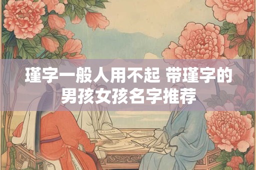 瑾字一般人用不起 带瑾字的男孩女孩名字推荐