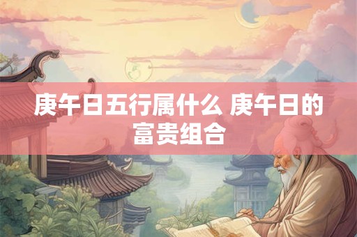 庚午日五行属什么 庚午日的富贵组合 庚午日五行属什么 庚午日的富贵组合
