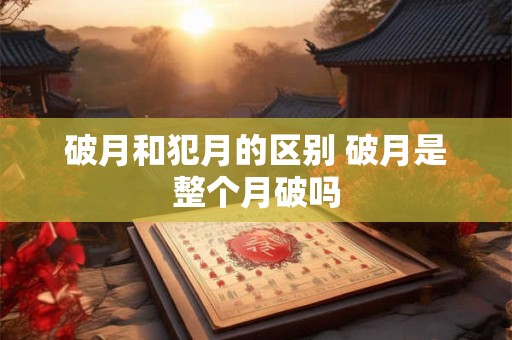 破月和犯月的区别 破月是整个月破吗