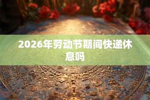 2026年劳动节期间快递休息吗