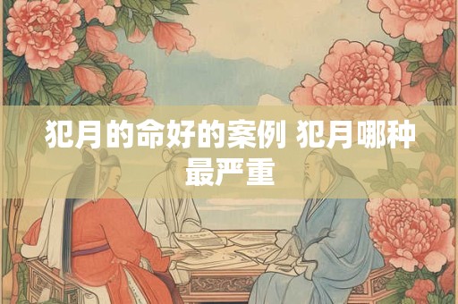犯月的命好的案例 犯月哪种最严重