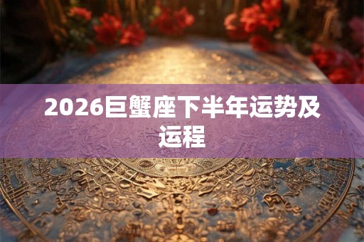2026巨蟹座下半年运势及运程