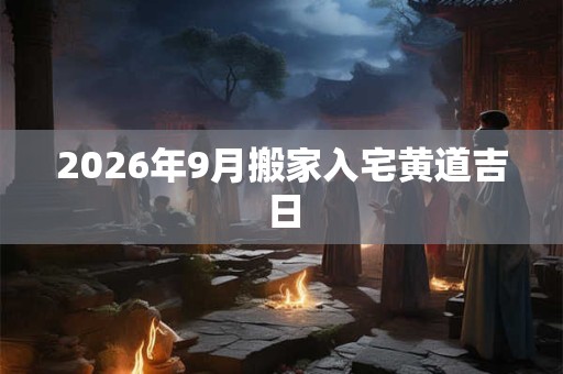 2026年9月搬家入宅黄道吉日