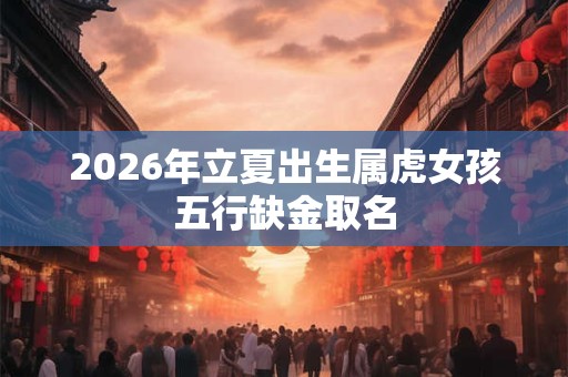 2026年立夏出生属虎女孩五行缺金取名