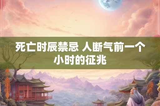 死亡时辰禁忌 人断气前一个小时的征兆
