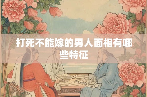 打死不能嫁的男人面相有哪些特征