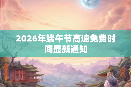 2026年端午节高速免费时间最新通知