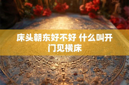 床头朝东好不好 什么叫开门见横床