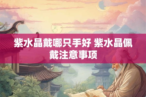 紫水晶戴哪只手好 紫水晶佩戴注意事项 紫水晶戴哪只手好 紫水晶佩戴注意事项