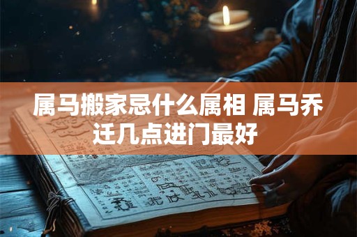 属马搬家忌什么属相 属马乔迁几点进门最好 属马搬家忌什么属相 属马乔迁几点进门最好