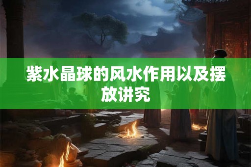 紫水晶球的风水作用以及摆放讲究 紫水晶球的风水作用以及摆放讲究