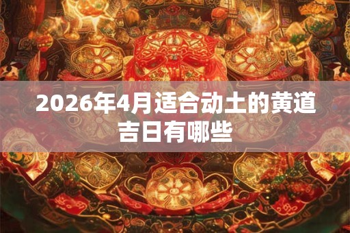 2026年4月适合动土的黄道吉日有哪些