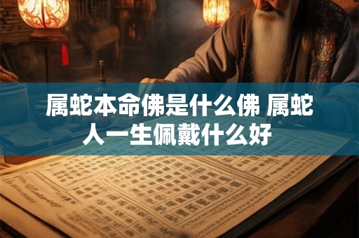 属蛇本命佛是什么佛 属蛇人一生佩戴什么好 属蛇本命佛是什么佛 属蛇人一生佩戴什么好