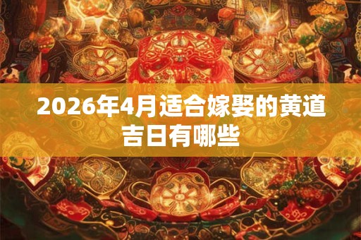 2026年4月适合嫁娶的黄道吉日有哪些 2026年4月适合嫁娶的黄道吉日有哪些