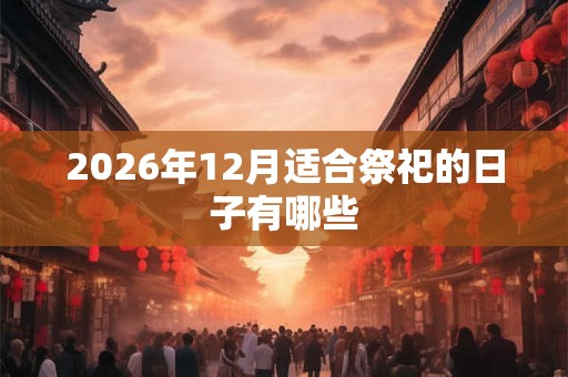 2026年12月适合祭祀的日子有哪些 2026年12月适合祭祀的日子有哪些