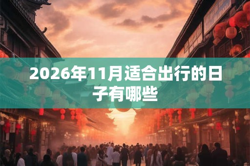 2026年11月适合出行的日子有哪些 2026年11月适合出行的日子有哪些