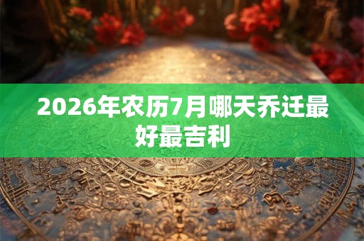 2026年农历7月哪天乔迁最好最吉利 2026年农历7月哪天乔迁最好最吉利
